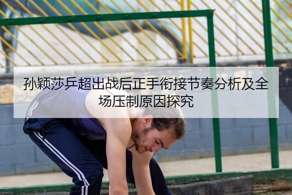 孙颖莎乒超出战后正手衔接节奏分析及全场压制原因探究