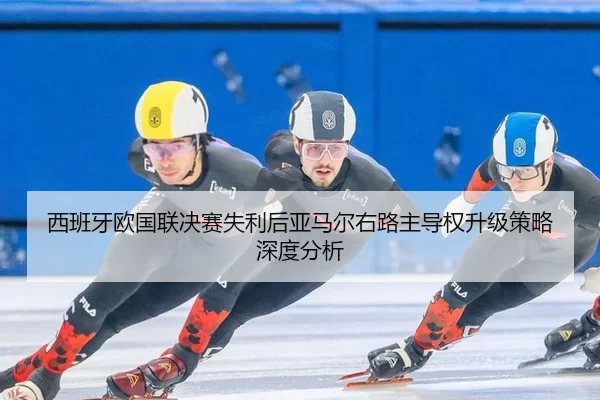 西班牙欧国联决赛失利后亚马尔右路主导权升级策略深度分析